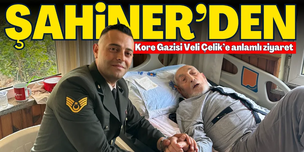ŞAHİNER’DEN KORE GAZİSİ VELİ ÇELİK’E ANLAMLI ZİYARET