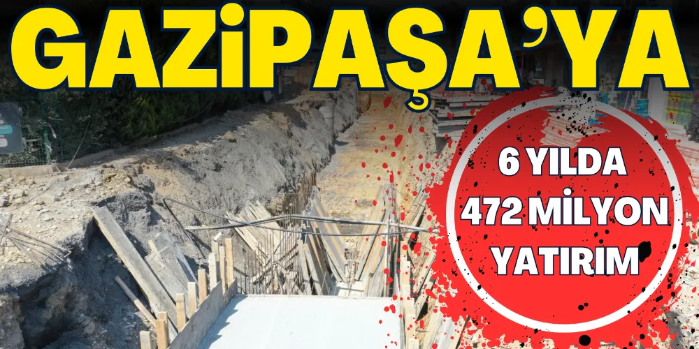 GAZİPAŞA’NIN ALTYAPISINA 472 MİLYONLUK YATIRIM