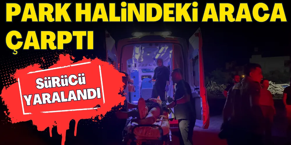 PARK HALİNDEKİ ARACA ÇARPTI: 1 AĞIR YARALI