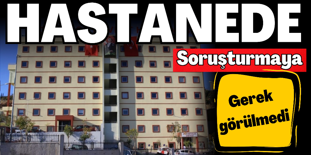 HASTANEDE SORUŞTURMAYA GEREK GÖRÜLMEDİ