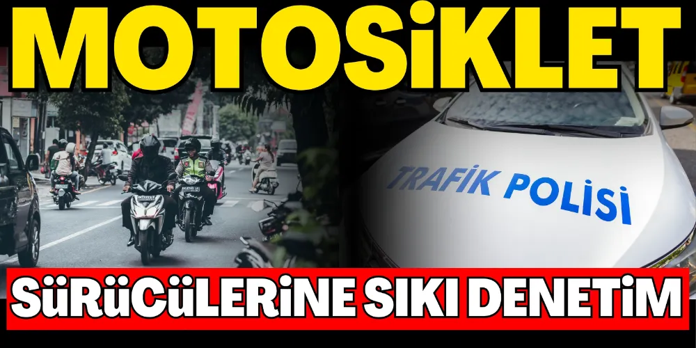 MOTOSİKLET SÜRÜCÜLERİNE SIKI DENETİM
