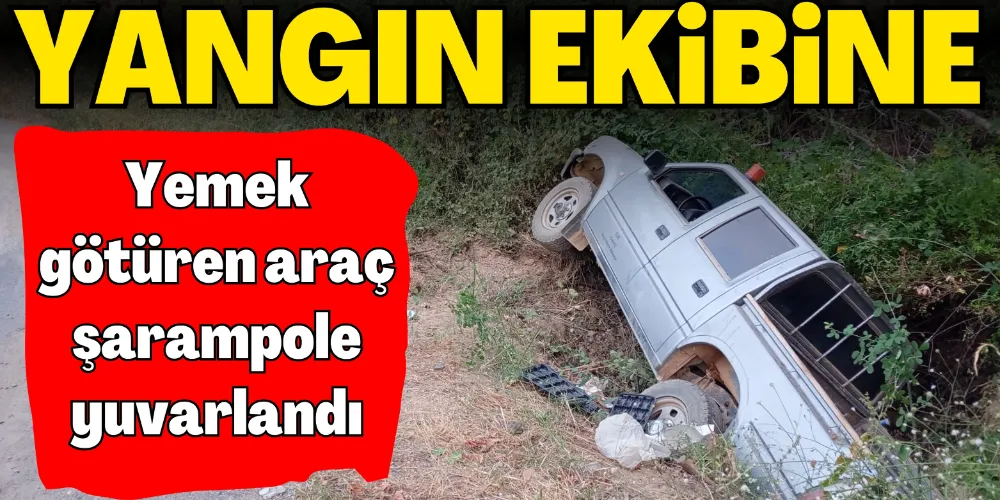 YANGIN EKİBİNE YEMEK GÖTÜREN ARAÇ ŞARAMPOLE YUVARLANDI