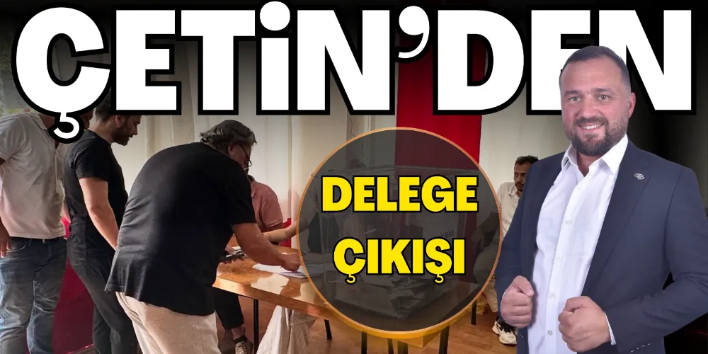 ÇETİN’DEN DELEGE ÇIKIŞI