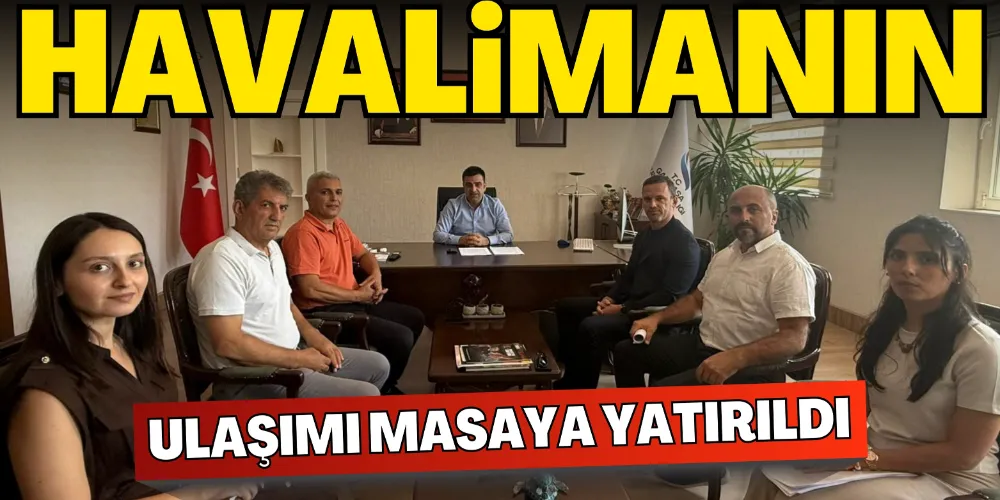 HAVALİMANIN ULAŞIMI MASAYA YATIRILDI