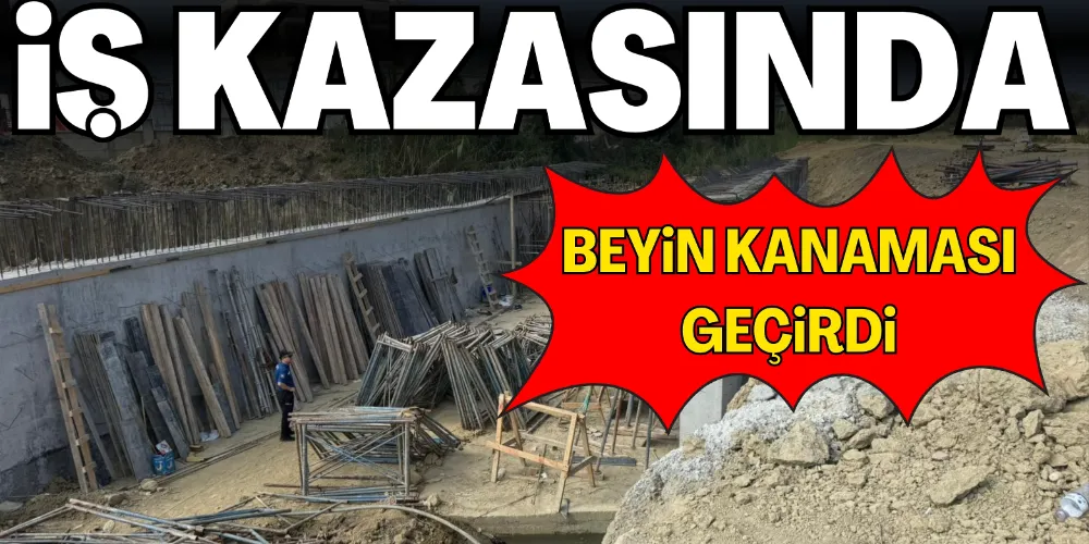 İŞ KAZASINDA BEYİN KANAMASI GEÇİRDİ