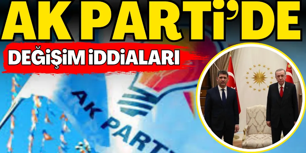 AK PARTİ’DE DEĞİŞİM İDDİALARI