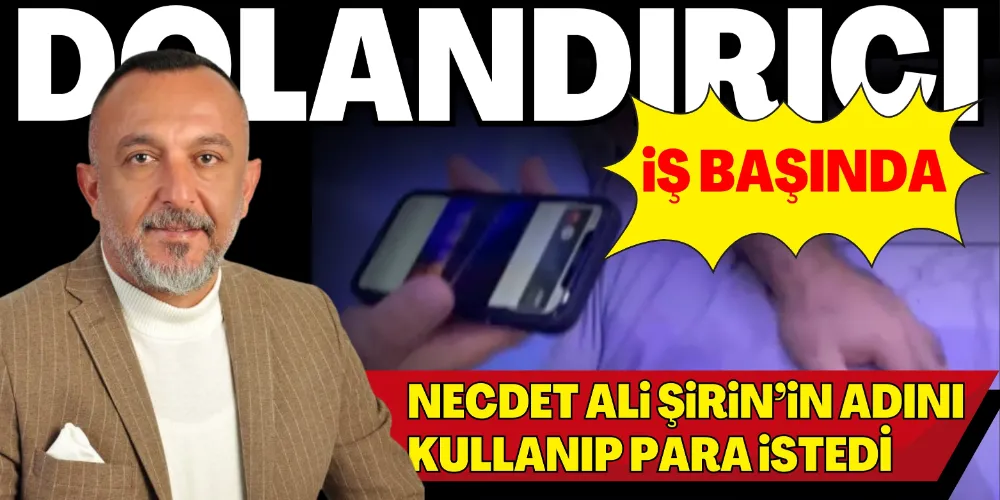 NECDET ALİ ŞİRİN’İN ADINI KULLANIP PARA İSTEDİ